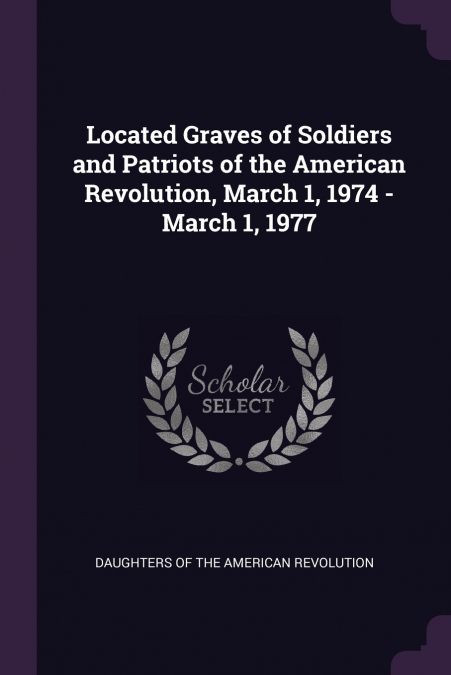Located Graves of Soldiers and Patriots of the American Revolution, March 1, 1974 - March 1, 1977