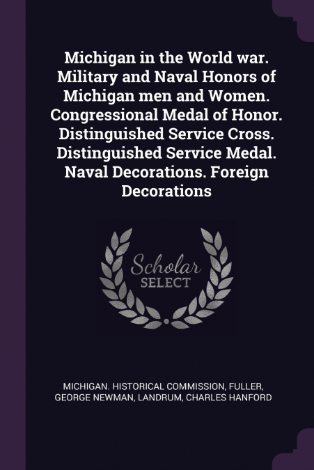 Michigan in the World war. Military and Naval Honors of Michigan men and Women. Congressional Medal of Honor. Distinguished Service Cross. Distinguished Service Medal. Naval Decorations. Foreign Decor