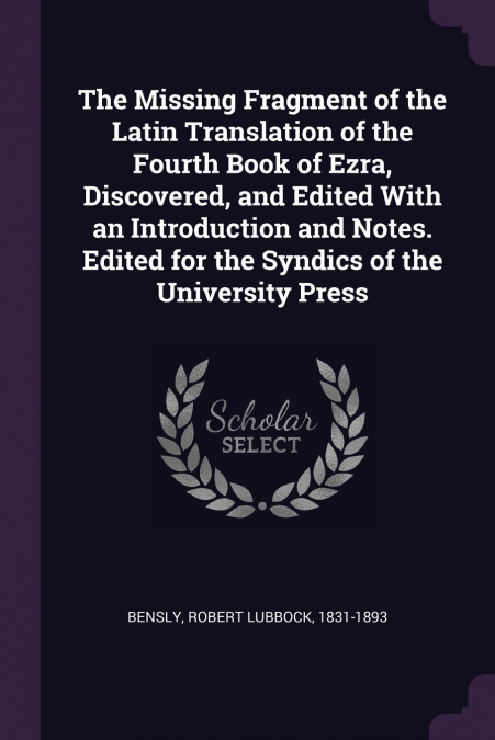 The Missing Fragment of the Latin Translation of the Fourth Book of Ezra, Discovered, and Edited With an Introduction and Notes. Edited for the Syndics of the University Press