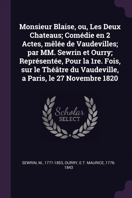 Monsieur Blaise, ou, Les Deux Chateaus; Comédie en 2 Actes, mêlée de Vaudevilles; par MM. Sewrin et Ourry; Représentée, Pour la 1re. Fois, sur le Théâtre du Vaudeville, a Paris, le 27 Novembre 1820