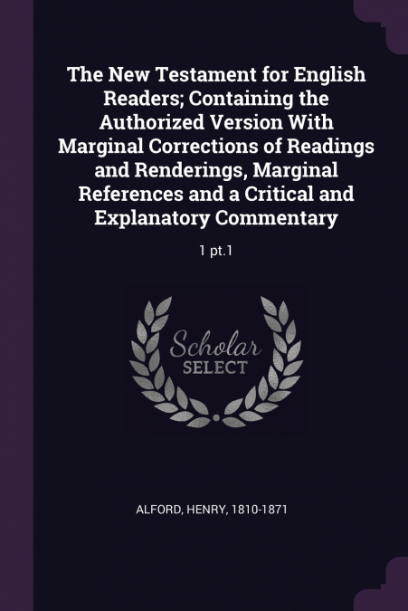 The New Testament for English Readers; Containing the Authorized Version With Marginal Corrections of Readings and Renderings, Marginal References and a Critical and Explanatory Commentary