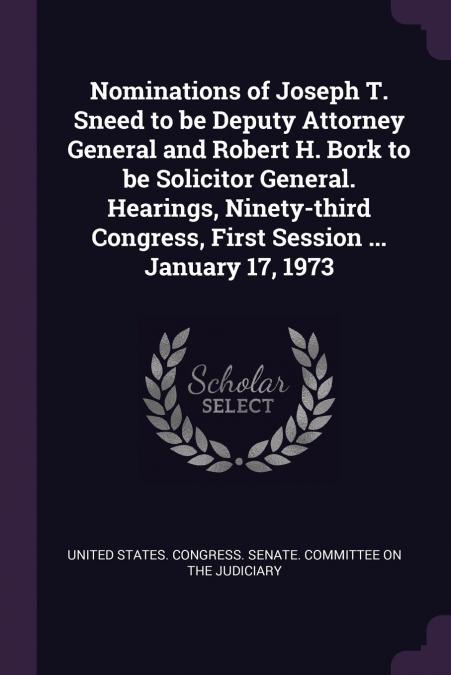 Nominations of Joseph T. Sneed to be Deputy Attorney General and Robert H. Bork to be Solicitor General. Hearings, Ninety-third Congress, First Session ... January 17, 1973