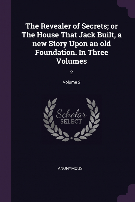 The Revealer of Secrets; or The House That Jack Built, a new Story Upon an old Foundation. In Three Volumes