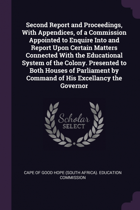 Second Report and Proceedings, With Appendices, of a Commission Appointed to Enquire Into and Report Upon Certain Matters Connected With the Educational System of the Colony. Presented to Both Houses 