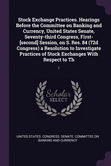 Stock Exchange Practices. Hearings Before the Committee on Banking and Currency, United States Senate, Seventy-third Congress, First-[second] Session, on S. Res. 84 (72d Congress) a Resolution to Inve