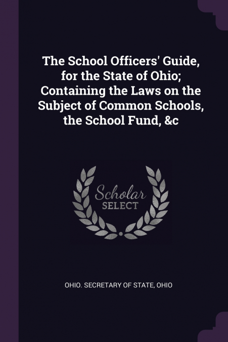The School Officers’ Guide, for the State of Ohio; Containing the Laws on the Subject of Common Schools, the School Fund, &c