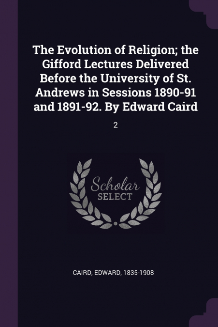 The Evolution of Religion; the Gifford Lectures Delivered Before the University of St. Andrews in Sessions 1890-91 and 1891-92. By Edward Caird