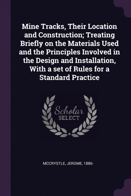 Mine Tracks, Their Location and Construction; Treating Briefly on the Materials Used and the Principles Involved in the Design and Installation, With a set of Rules for a Standard Practice