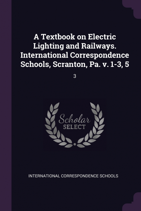 A Textbook on Electric Lighting and Railways. International Correspondence Schools, Scranton, Pa. v. 1-3, 5