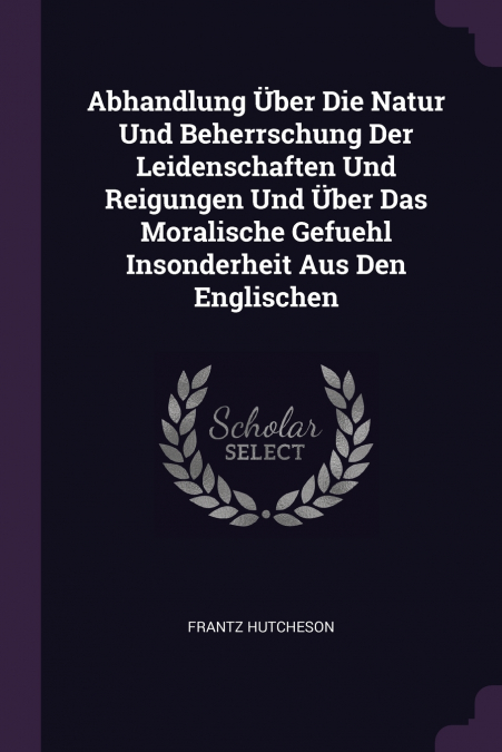 Abhandlung Über Die Natur Und Beherrschung Der Leidenschaften Und Reigungen Und Über Das Moralische Gefuehl Insonderheit Aus Den Englischen
