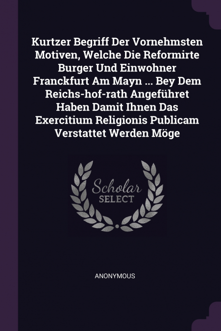 Kurtzer Begriff Der Vornehmsten Motiven, Welche Die Reformirte Burger Und Einwohner Franckfurt Am Mayn ... Bey Dem Reichs-hof-rath Angeführet Haben Damit Ihnen Das Exercitium Religionis Publicam Verst