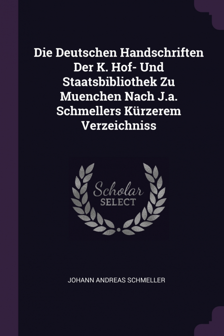 Die Deutschen Handschriften Der K. Hof- Und Staatsbibliothek Zu Muenchen Nach J.a. Schmellers Kürzerem Verzeichniss