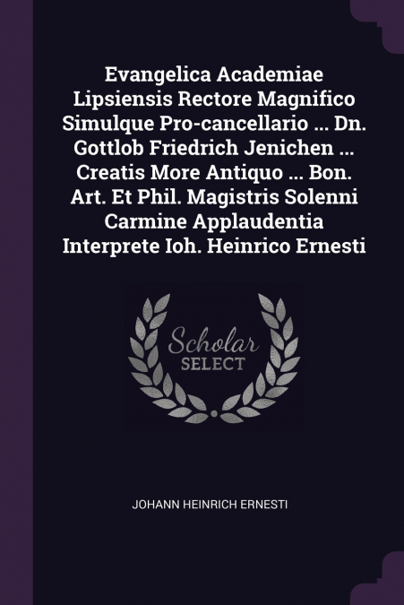 Evangelica Academiae Lipsiensis Rectore Magnifico Simulque Pro-cancellario ... Dn. Gottlob Friedrich Jenichen ... Creatis More Antiquo ... Bon. Art. Et Phil. Magistris Solenni Carmine Applaudentia Int
