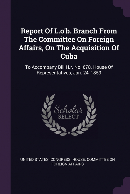Report Of L.o’b. Branch From The Committee On Foreign Affairs, On The Acquisition Of Cuba