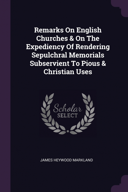 Remarks On English Churches & On The Expediency Of Rendering Sepulchral Memorials Subservient To Pious & Christian Uses