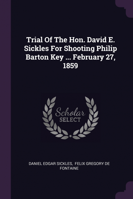 Trial Of The Hon. David E. Sickles For Shooting Philip Barton Key ... February 27, 1859