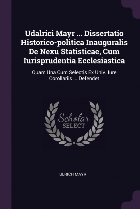 Udalrici Mayr ... Dissertatio Historico-politica Inauguralis De Nexu Statisticae, Cum Iurisprudentia Ecclesiastica