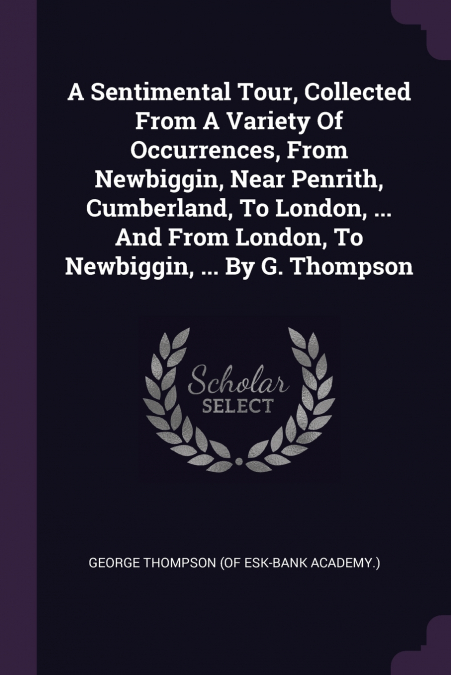 A Sentimental Tour, Collected From A Variety Of Occurrences, From Newbiggin, Near Penrith, Cumberland, To London, ... And From London, To Newbiggin, ... By G. Thompson