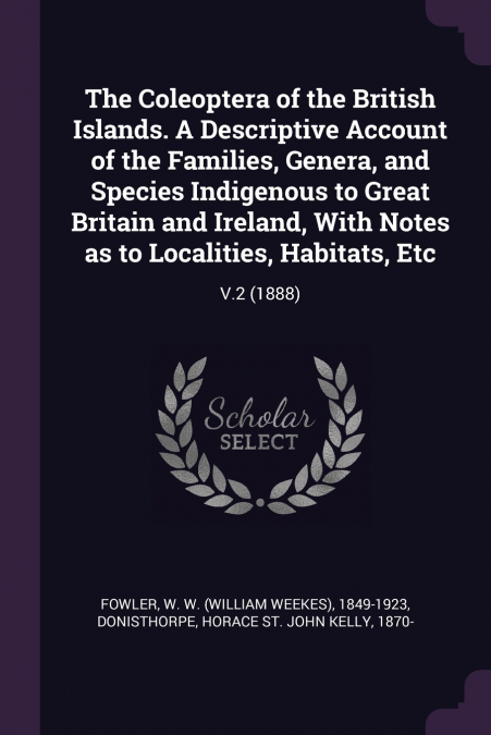 The Coleoptera of the British Islands. A Descriptive Account of the Families, Genera, and Species Indigenous to Great Britain and Ireland, With Notes as to Localities, Habitats, Etc