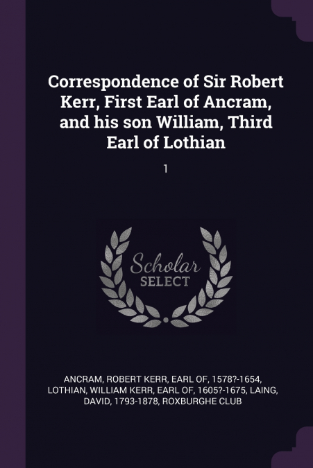 Correspondence of Sir Robert Kerr, First Earl of Ancram, and his son William, Third Earl of Lothian