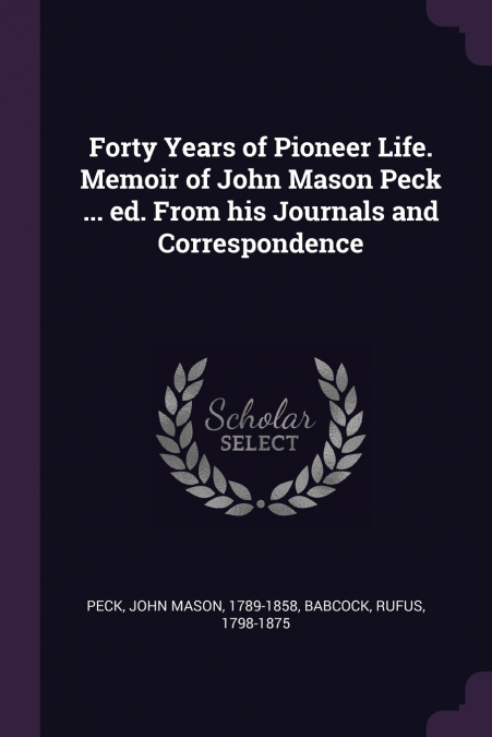 Forty Years of Pioneer Life. Memoir of John Mason Peck ... ed. From his Journals and Correspondence