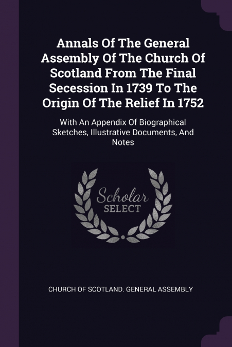 Annals Of The General Assembly Of The Church Of Scotland From The Final Secession In 1739 To The Origin Of The Relief In 1752