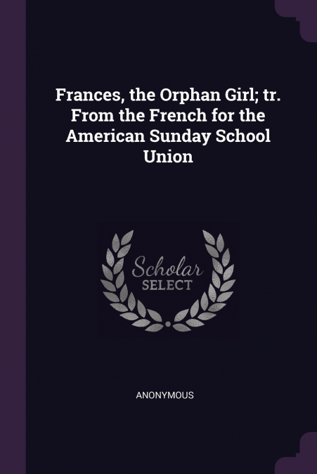 Frances, the Orphan Girl; tr. From the French for the American Sunday School Union