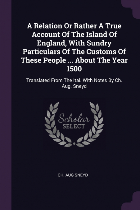 A Relation Or Rather A True Account Of The Island Of England, With Sundry Particulars Of The Customs Of These People ... About The Year 1500