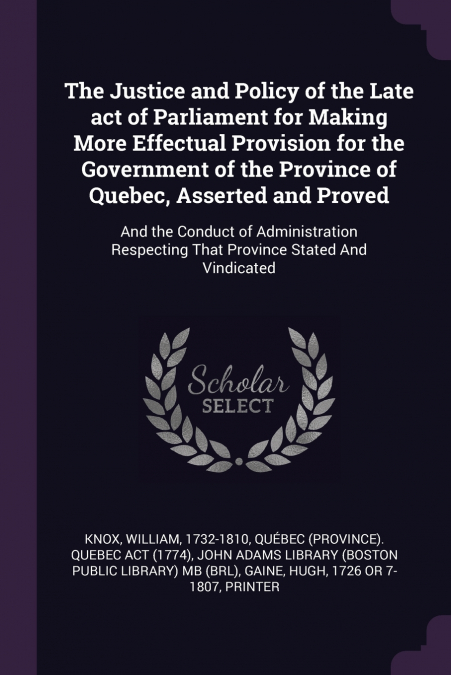 The Justice and Policy of the Late act of Parliament for Making More Effectual Provision for the Government of the Province of Quebec, Asserted and Proved
