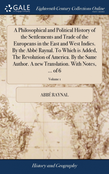 A Philosophical and Political History of the Settlements and Trade of the Europeans in the East and West Indies. By the Abbé Raynal. To Which is Added, The Revolution of America. By the Same Author. A