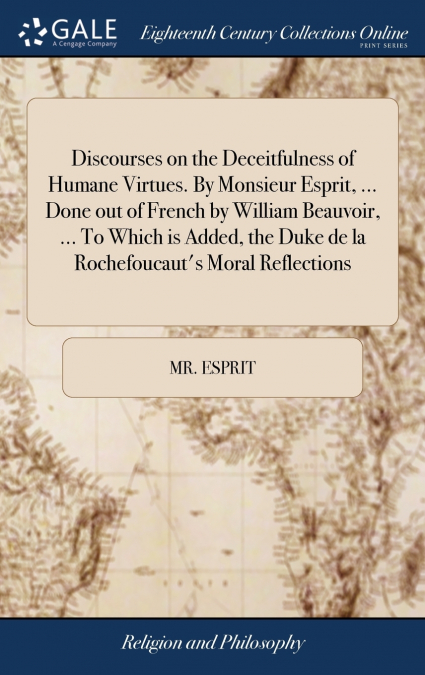 Discourses on the Deceitfulness of Humane Virtues. By Monsieur Esprit, ... Done out of French by William Beauvoir, ... To Which is Added, the Duke de la Rochefoucaut’s Moral Reflections