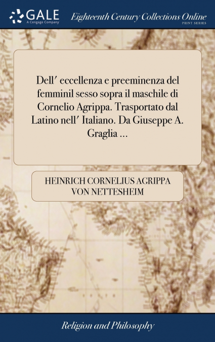 Dell’ eccellenza e preeminenza del femminil sesso sopra il maschile di Cornelio Agrippa. Trasportato dal Latino nell’ Italiano. Da Giuseppe A. Graglia ...