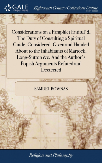 Considerations on a Pamphlet Entitul’d, The Duty of Consulting a Spiritual Guide, Considered. Given and Handed About to the Inhabitants of Martock, Long-Sutton &c. And the Author’s Popish Arguments Re