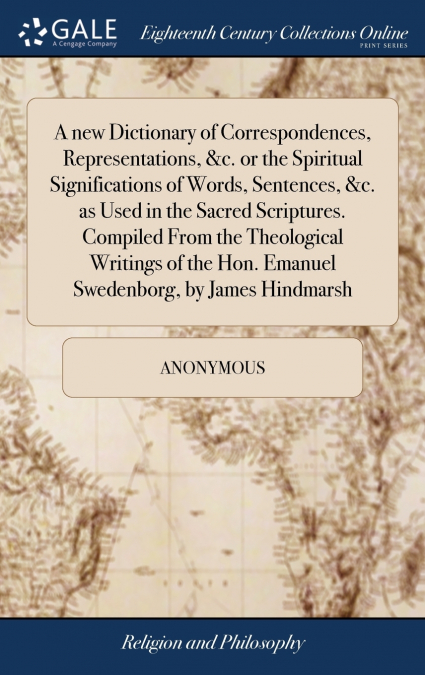 A new Dictionary of Correspondences, Representations, &c. or the Spiritual Significations of Words, Sentences, &c. as Used in the Sacred Scriptures. Compiled From the Theological Writings of the Hon. 