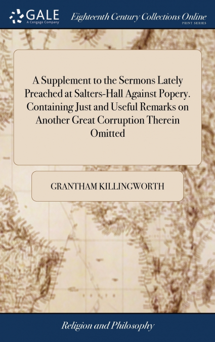 A Supplement to the Sermons Lately Preached at Salters-Hall Against Popery. Containing Just and Useful Remarks on Another Great Corruption Therein Omitted