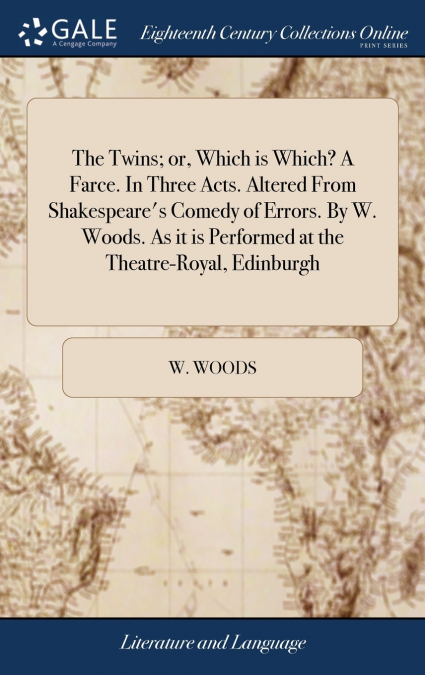 The Twins; or, Which is Which? A Farce. In Three Acts. Altered From Shakespeare’s Comedy of Errors. By W. Woods. As it is Performed at the Theatre-Royal, Edinburgh