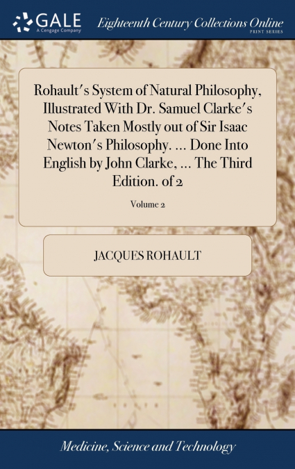 Rohault’s System of Natural Philosophy, Illustrated With Dr. Samuel Clarke’s Notes Taken Mostly out of Sir Isaac Newton’s Philosophy. ... Done Into English by John Clarke, ... The Third Edition. of 2;
