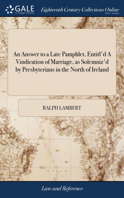 An Answer to a Late Pamphlet, Entitl’d A Vindication of Marriage, as Solemniz’d by Presbyterians in the North of Ireland