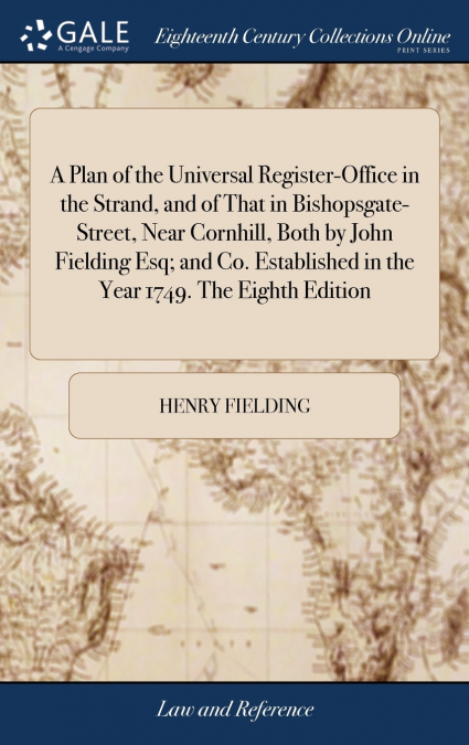 A Plan of the Universal Register-Office in the Strand, and of That in Bishopsgate-Street, Near Cornhill, Both by John Fielding Esq; and Co. Established in the Year 1749. The Eighth Edition