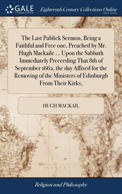 The Last Publick Sermon, Being a Faithful and Free one, Preached by Mr. Hugh Mackaile ... Upon the Sabbath Immediately Preceeding That 8th of September 1662, the day Affixed for the Removing of the Mi