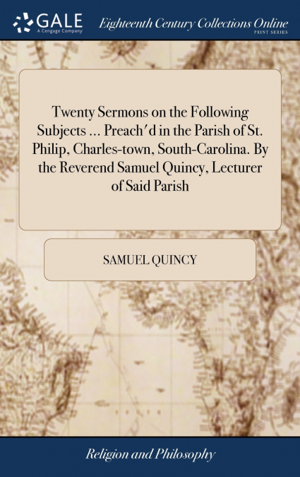 Twenty Sermons on the Following Subjects ... Preach’d in the Parish of St. Philip, Charles-town, South-Carolina. By the Reverend Samuel Quincy, Lecturer of Said Parish