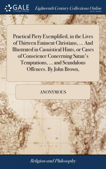 Practical Piety Exemplified, in the Lives of Thirteen Eminent Christians, ... And Illustrated in Casuistical Hints, or Cases of Conscience Concerning Satan’s Temptations, ... and Scandalous Offences. 
