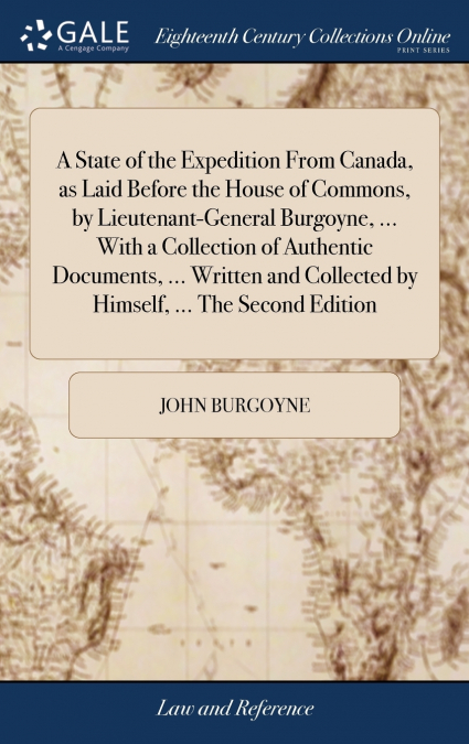 A State of the Expedition From Canada, as Laid Before the House of Commons, by Lieutenant-General Burgoyne, ... With a Collection of Authentic Documents, ... Written and Collected by Himself, ... The 