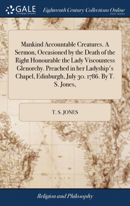 Mankind Accountable Creatures. A Sermon, Occasioned by the Death of the Right Honourable the Lady Viscountess Glenorchy. Preached in her Ladyship’s Chapel, Edinburgh, July 30. 1786. By T. S. Jones,