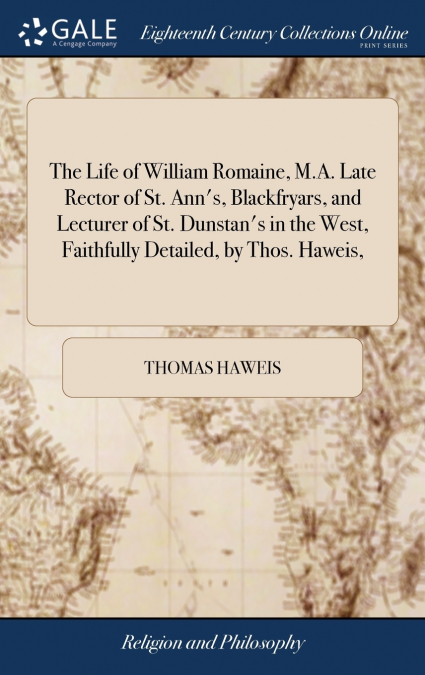 The Life of William Romaine, M.A. Late Rector of St. Ann’s, Blackfryars, and Lecturer of St. Dunstan’s in the West, Faithfully Detailed, by Thos. Haweis,