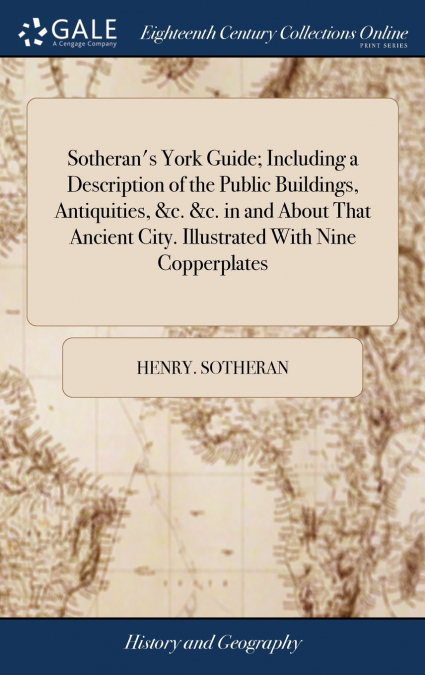 Sotheran’s York Guide; Including a Description of the Public Buildings, Antiquities, &c. &c. in and About That Ancient City. Illustrated With Nine Copperplates