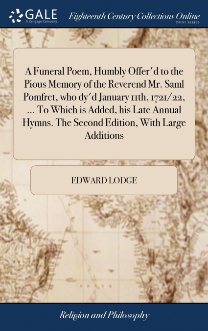 A Funeral Poem, Humbly Offer’d to the Pious Memory of the Reverend Mr. Saml Pomfret, who dy’d January 11th, 1721/22, ... To Which is Added, his Late Annual Hymns. The Second Edition, With Large Additi