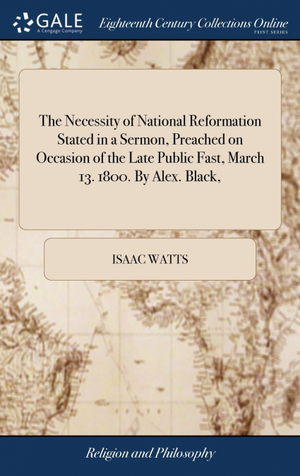 The Necessity of National Reformation Stated in a Sermon, Preached on Occasion of the Late Public Fast, March 13. 1800. By Alex. Black,