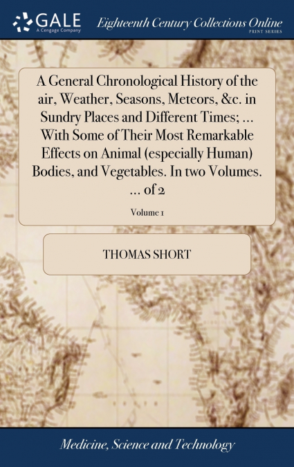 A General Chronological History of the air, Weather, Seasons, Meteors, &c. in Sundry Places and Different Times; ... With Some of Their Most Remarkable Effects on Animal (especially Human) Bodies, and