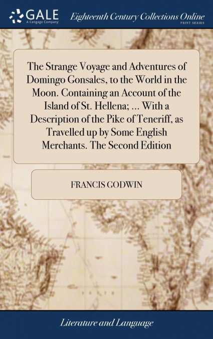 The Strange Voyage and Adventures of Domingo Gonsales, to the World in the Moon. Containing an Account of the Island of St. Hellena; ... With a Description of the Pike of Teneriff, as Travelled up by 